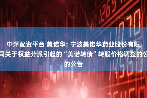 中泽配资平台 美诺华: 宁波美诺华药业股份有限公司关于权益分派引起的“美诺转债”转股价格调整的公告