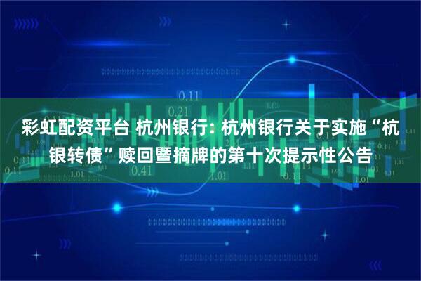 彩虹配资平台 杭州银行: 杭州银行关于实施“杭银转债”赎回暨摘牌的第十次提示性公告