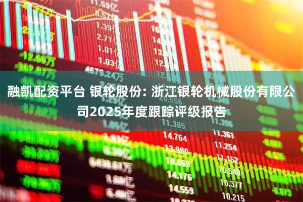 融凯配资平台 银轮股份: 浙江银轮机械股份有限公司2025年度跟踪评级报告