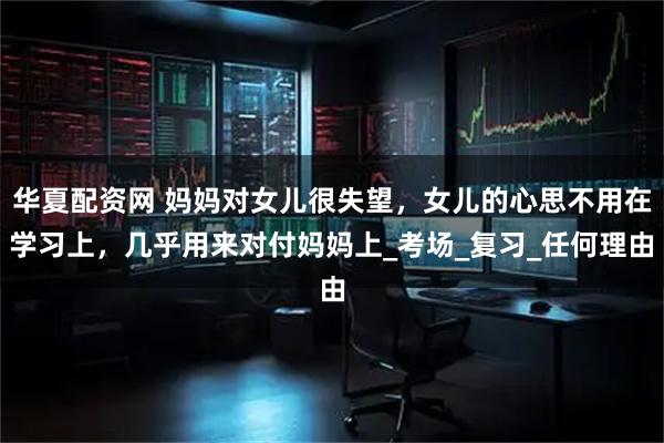 华夏配资网 妈妈对女儿很失望，女儿的心思不用在学习上，几乎用来对付妈妈上_考场_复习_任何理由