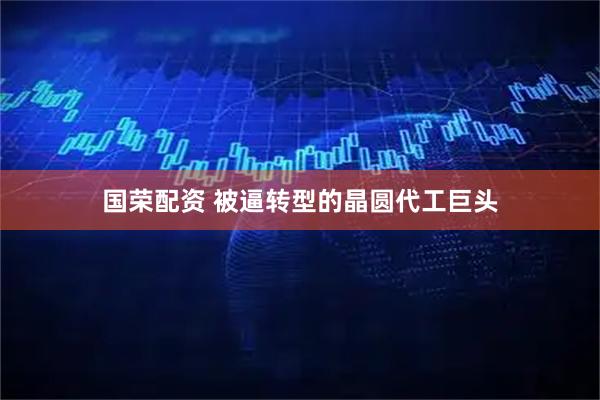 国荣配资 被逼转型的晶圆代工巨头