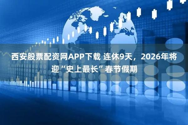 西安股票配资网APP下载 连休9天,2026年将迎“史上最长”春节假期