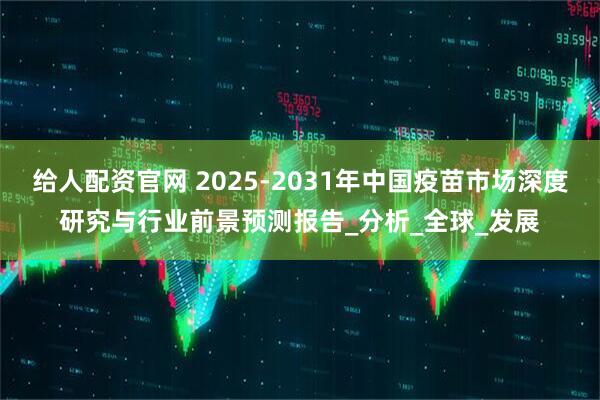 给人配资官网 2025-2031年中国疫苗市场深度研究与行业前景预测报告_分析_全球_发展