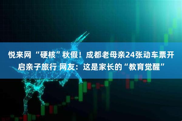 悦来网 “硬核”秋假！成都老母亲24张动车票开启亲子旅行 网友：这是家长的“教育觉醒”