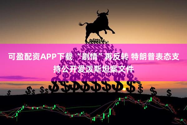 可盈配资APP下载 “剧情”再反转 特朗普表态支持公开爱泼斯坦案文件