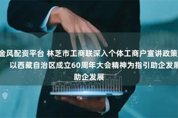 金风配资平台 林芝市工商联深入个体工商户宣讲政策       以西藏自治区成立60周年大会精神为指引助企发展
