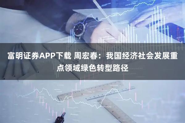 富明证券APP下载 周宏春：我国经济社会发展重点领域绿色转型路径