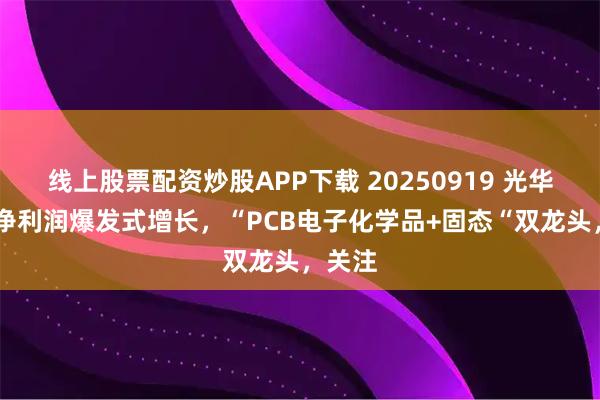 线上股票配资炒股APP下载 20250919 光华科技 净利润爆发式增长，“PCB电子化学品+固态“双龙头，关注