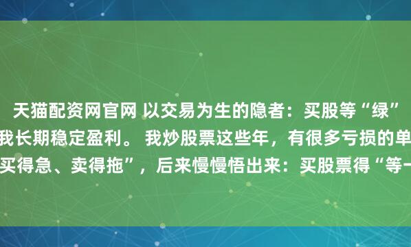 天猫配资网官网 以交易为生的隐者：买股等“绿”、卖股抢“快”，这招让我长期稳定盈利。 我炒股票这些年，有很多亏损的单子就是因为“买得急、卖得拖”，后来慢慢悟出来：买股票得“等一等”，卖股票得“果断”，这帮我避开...