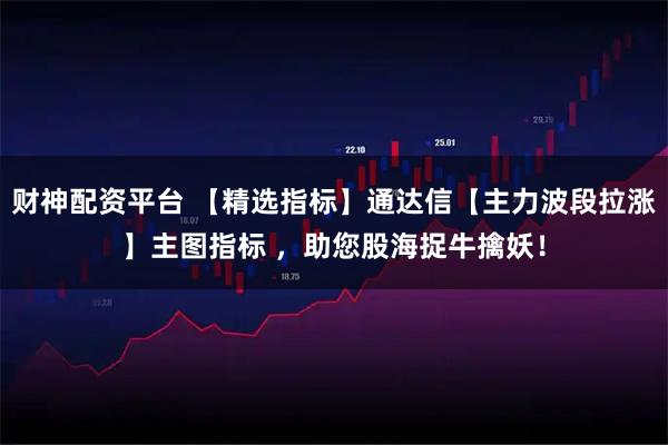 财神配资平台 【精选指标】通达信【主力波段拉涨】主图指标 ,助您股海捉牛擒妖!