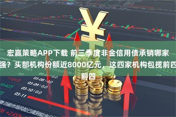 宏赢策略APP下载 前三季度非金信用债承销哪家强?头部机构份额近8000亿元,这四家机构包揽前四