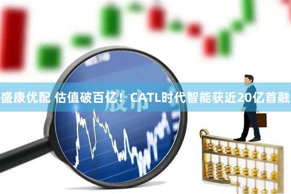 盛康优配 估值破百亿!CATL时代智能获近20亿首融