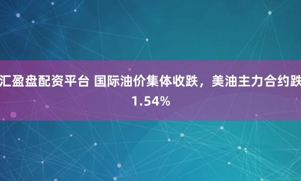 汇盈盘配资平台 国际油价集体收跌，美油主力合约跌1.54%