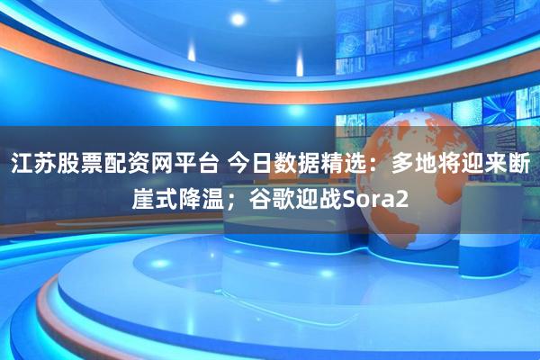 江苏股票配资网平台 今日数据精选:多地将迎来断崖式降温;谷歌迎战Sora2