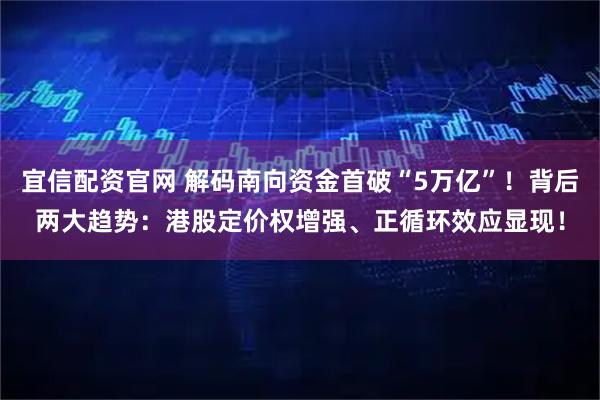 宜信配资官网 解码南向资金首破“5万亿”！背后两大趋势：港股定价权增强、正循环效应显现！