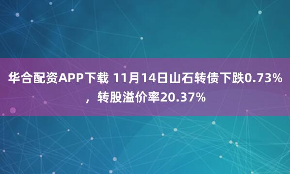 华合配资APP下载 11月14日山石转债下跌0.73%，转股溢价率20.37%