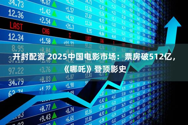 开封配资 2025中国电影市场：票房破512亿，《哪吒》登顶影史