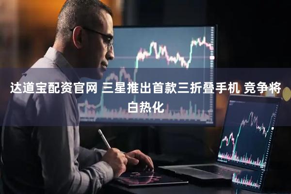 达道宝配资官网 三星推出首款三折叠手机 竞争将白热化