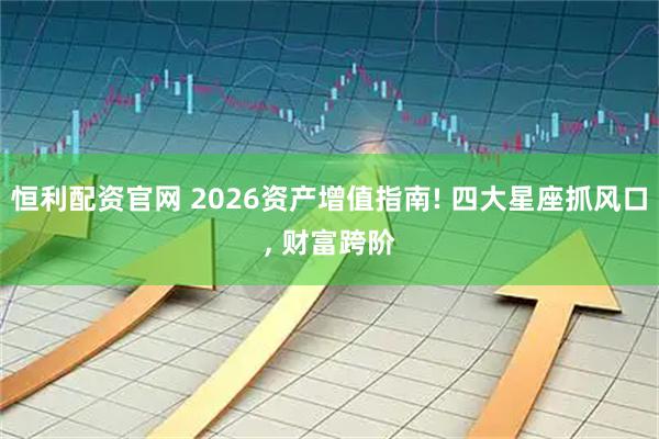 恒利配资官网 2026资产增值指南! 四大星座抓风口, 财富跨阶