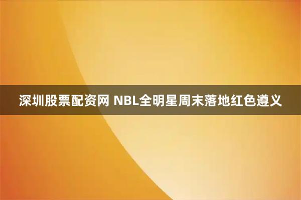 深圳股票配资网 NBL全明星周末落地红色遵义