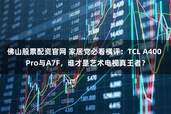 佛山股票配资官网 家居党必看横评：TCL A400 Pro与A7F，谁才是艺术电视真王者？