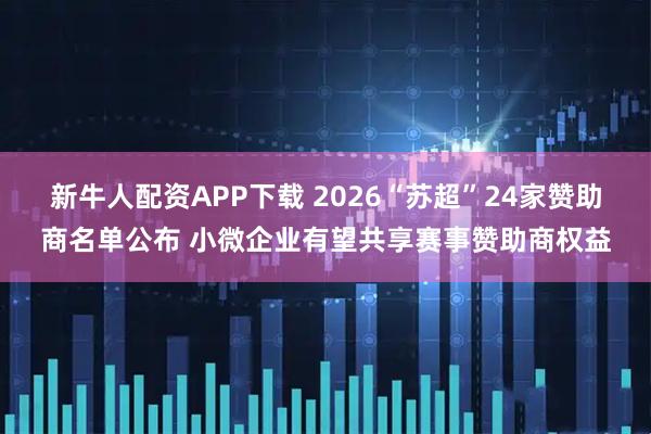 新牛人配资APP下载 2026“苏超”24家赞助商名单公布 小微企业有望共享赛事赞助商权益