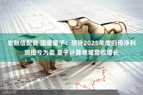 宏融信配资 国盾量子：预计2025年度归母净利润扭亏为盈 量子计算领域营收增长