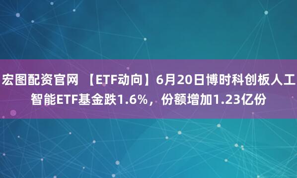 宏图配资官网 【ETF动向】6月20日博时科创板人工智能ETF基金跌1.6%，份额增加1.23亿份