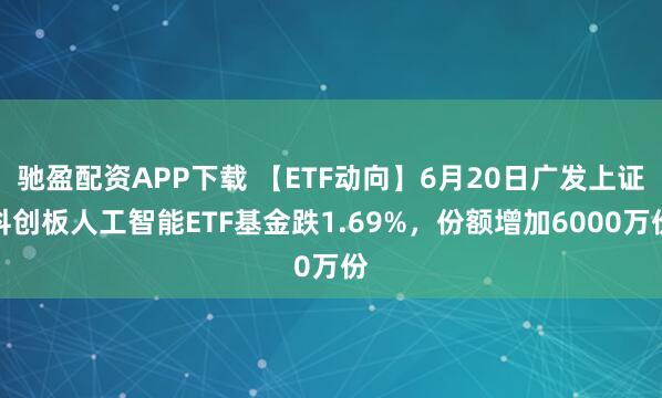 驰盈配资APP下载 【ETF动向】6月20日广发上证科创板人工智能ETF基金跌1.69%，份额增加6000万份