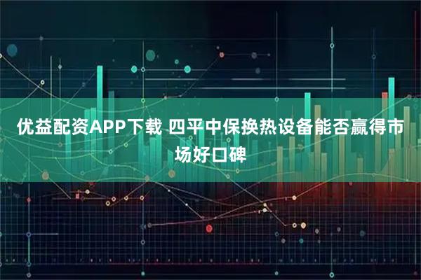 优益配资APP下载 四平中保换热设备能否赢得市场好口碑