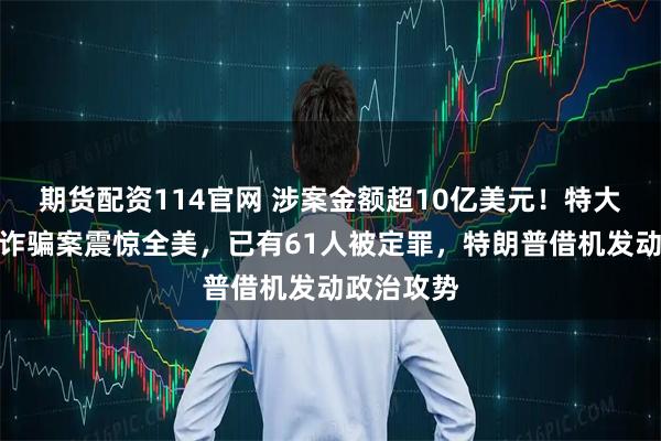 期货配资114官网 涉案金额超10亿美元！特大社会福利诈骗案震惊全美，已有61人被定罪，特朗普借机发动政治攻势