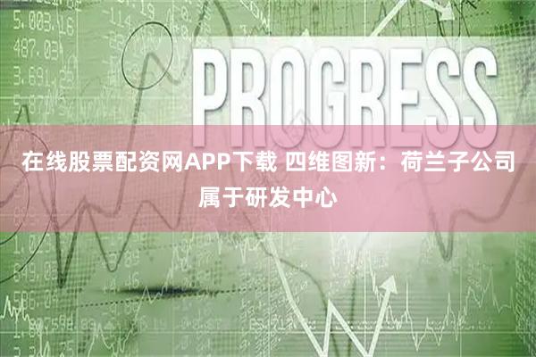 在线股票配资网APP下载 四维图新：荷兰子公司属于研发中心