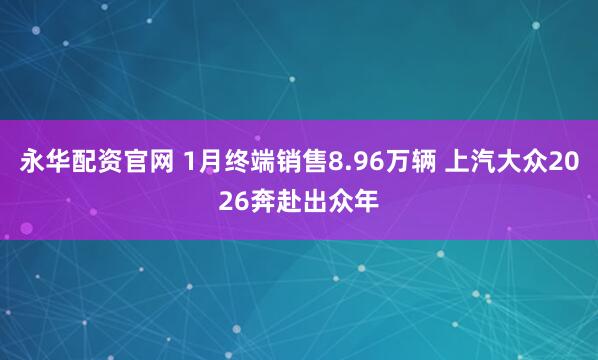 永华配资官网 1月终端销售8.96万辆 上汽大众2026奔赴出众年
