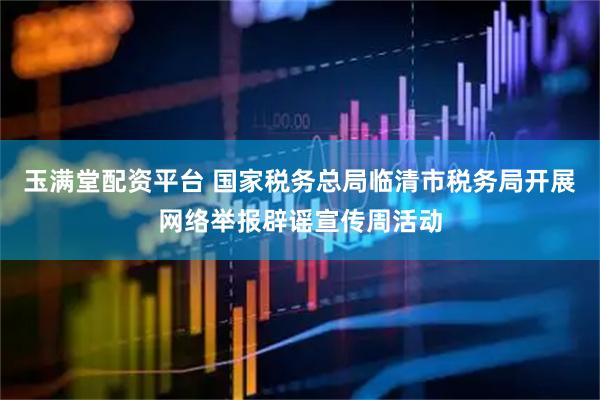 玉满堂配资平台 国家税务总局临清市税务局开展网络举报辟谣宣传周活动