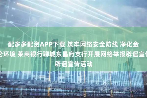 配多多配资APP下载 筑牢网络安全防线 净化金融舆论环境 莱商银行聊城东昌府支行开展网络举报辟谣宣传活动